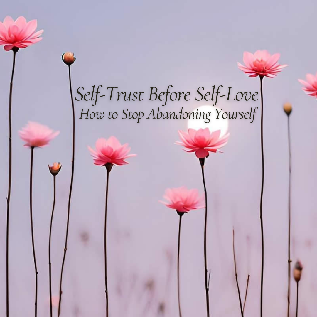 Self-Trust Before Self-Love: How to Stop Abandoning Yourself